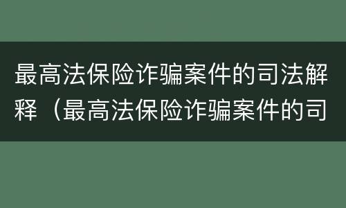 最高法保险诈骗案件的司法解释（最高法保险诈骗案件的司法解释全文）