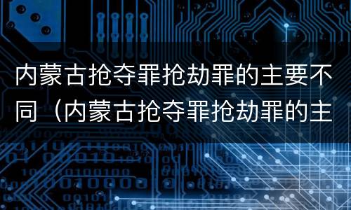内蒙古抢夺罪抢劫罪的主要不同（内蒙古抢夺罪抢劫罪的主要不同情节）