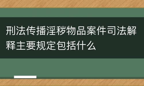 刑法传播淫秽物品案件司法解释主要规定包括什么