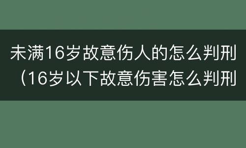 未满16岁故意伤人的怎么判刑（16岁以下故意伤害怎么判刑）