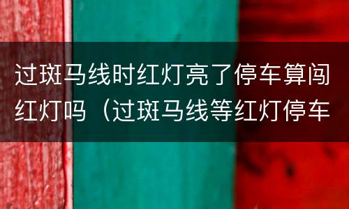 过斑马线时红灯亮了停车算闯红灯吗（过斑马线等红灯停车扣分吗）