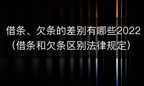 借条、欠条的差别有哪些2022（借条和欠条区别法律规定）