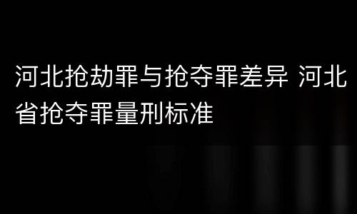 河北抢劫罪与抢夺罪差异 河北省抢夺罪量刑标准