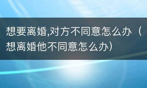 想要离婚,对方不同意怎么办（想离婚他不同意怎么办）