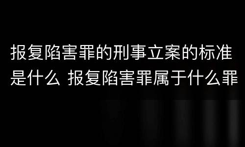 报复陷害罪的刑事立案的标准是什么 报复陷害罪属于什么罪