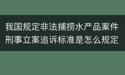我国规定非法捕捞水产品案件刑事立案追诉标准是怎么规定