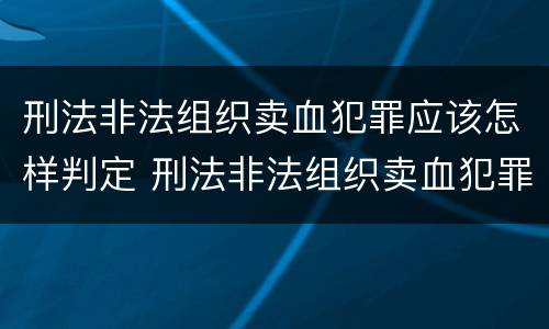 刑法非法组织卖血犯罪应该怎样判定 刑法非法组织卖血犯罪应该怎样判定呢