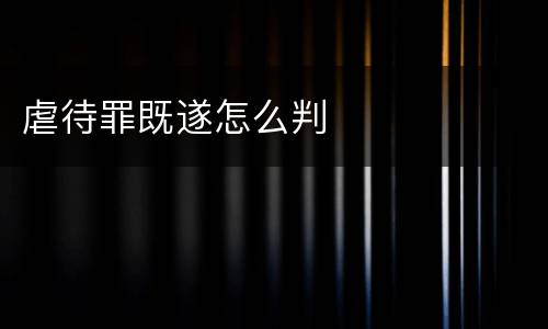 虐待罪既遂怎么判
