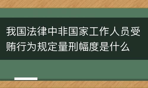 我国法律中非国家工作人员受贿行为规定量刑幅度是什么