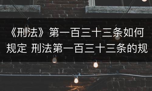 《刑法》第一百三十三条如何规定 刑法第一百三十三条的规定