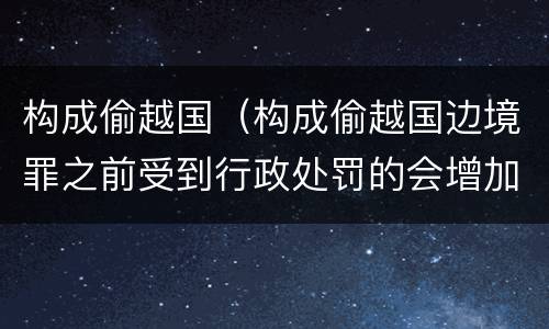 构成偷越国（构成偷越国边境罪之前受到行政处罚的会增加量刑吗）