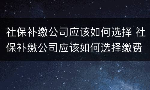 社保补缴公司应该如何选择 社保补缴公司应该如何选择缴费