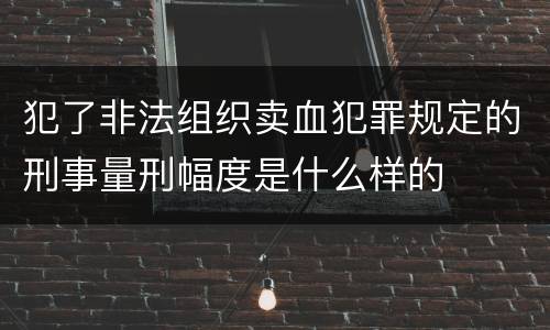 犯了非法组织卖血犯罪规定的刑事量刑幅度是什么样的