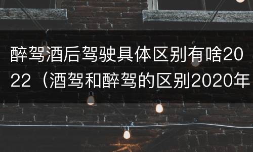 醉驾酒后驾驶具体区别有啥2022（酒驾和醉驾的区别2020年）
