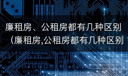 廉租房、公租房都有几种区别（廉租房,公租房都有几种区别吗）