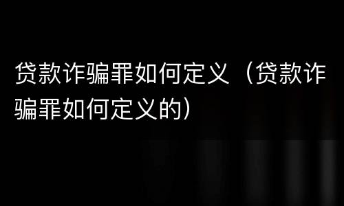 贷款诈骗罪如何定义（贷款诈骗罪如何定义的）