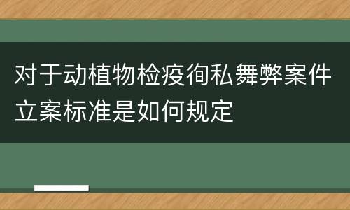 对于动植物检疫徇私舞弊案件立案标准是如何规定