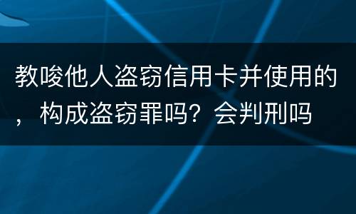 教唆他人盗窃信用卡并使用的，构成盗窃罪吗？会判刑吗