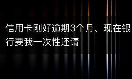 信用卡刚好逾期3个月、现在银行要我一次性还请