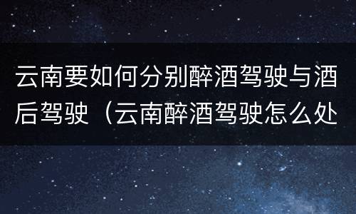 云南要如何分别醉酒驾驶与酒后驾驶（云南醉酒驾驶怎么处罚）