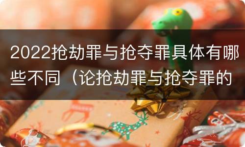 2022抢劫罪与抢夺罪具体有哪些不同（论抢劫罪与抢夺罪的界限）