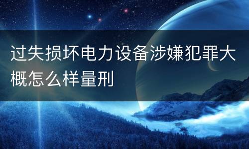 过失损坏电力设备涉嫌犯罪大概怎么样量刑