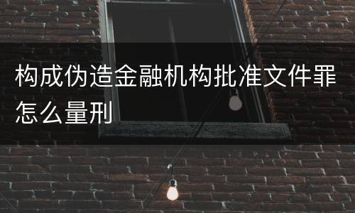 构成伪造金融机构批准文件罪怎么量刑