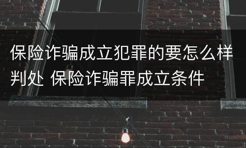 保险诈骗成立犯罪的要怎么样判处 保险诈骗罪成立条件