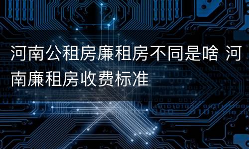 河南公租房廉租房不同是啥 河南廉租房收费标准