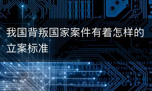 我国背叛国家案件有着怎样的立案标准