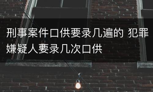 刑事案件口供要录几遍的 犯罪嫌疑人要录几次口供