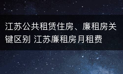 江苏公共租赁住房、廉租房关键区别 江苏廉租房月租费