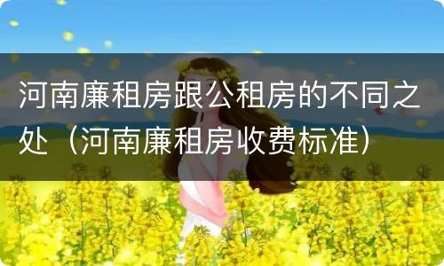 河南廉租房跟公租房的不同之处（河南廉租房收费标准）