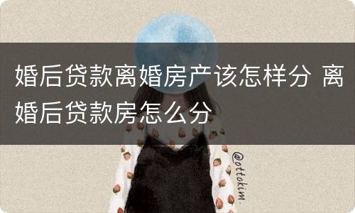 婚后贷款离婚房产该怎样分 离婚后贷款房怎么分