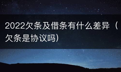 2022欠条及借条有什么差异（欠条是协议吗）