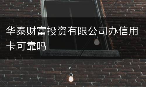 华泰财富投资有限公司办信用卡可靠吗