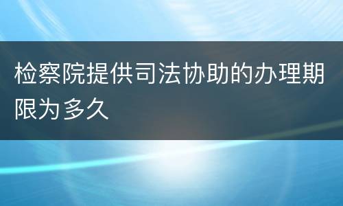 检察院提供司法协助的办理期限为多久