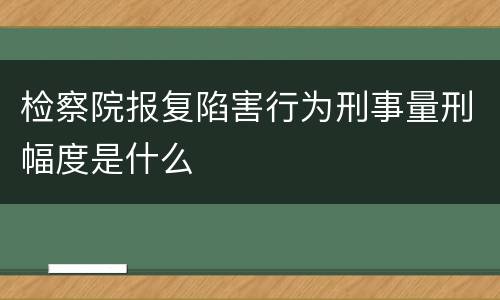 检察院报复陷害行为刑事量刑幅度是什么