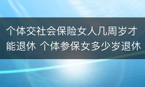 个体交社会保险女人几周岁才能退休 个体参保女多少岁退休