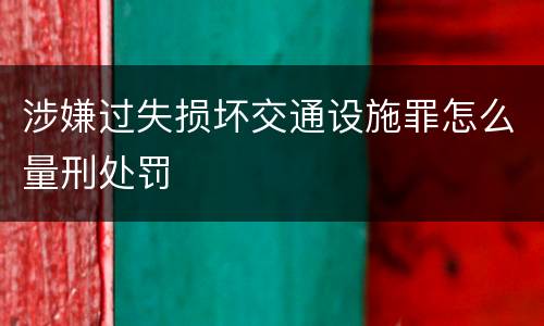 涉嫌过失损坏交通设施罪怎么量刑处罚