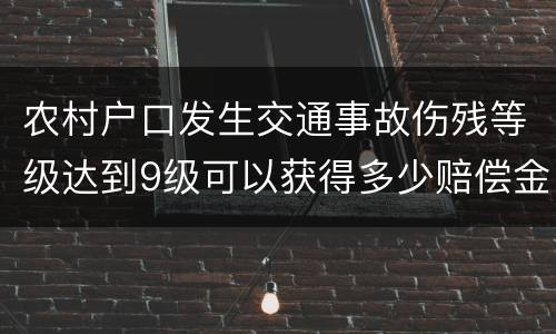 农村户口发生交通事故伤残等级达到9级可以获得多少赔偿金