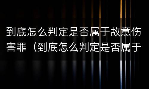 到底怎么判定是否属于故意伤害罪（到底怎么判定是否属于故意伤害罪呢）