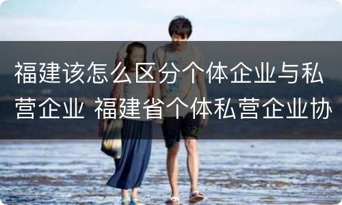 福建该怎么区分个体企业与私营企业 福建省个体私营企业协会