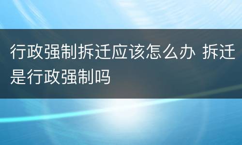 行政强制拆迁应该怎么办 拆迁是行政强制吗