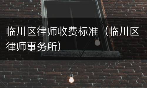 临川区律师收费标准（临川区律师事务所）