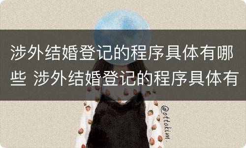 涉外结婚登记的程序具体有哪些 涉外结婚登记的程序具体有哪些内容