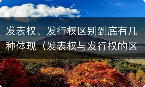发表权、发行权区别到底有几种体现（发表权与发行权的区别）