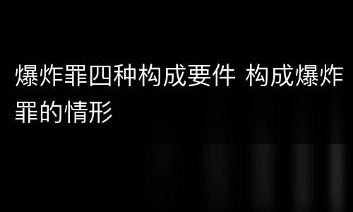 爆炸罪四种构成要件 构成爆炸罪的情形