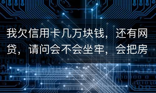 我欠信用卡几万块钱，还有网贷，请问会不会坐牢，会把房子封掉吗