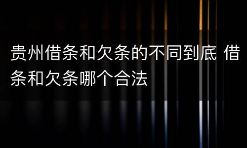 贵州借条和欠条的不同到底 借条和欠条哪个合法
